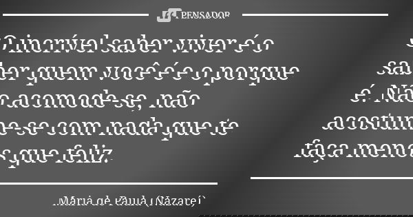 O incrível saber viver é o saber quem você é e o porque é. Não acomode-se, não acostume-se com nada que te faça menos que feliz.... Frase de Maria de Paula (Nazaré).