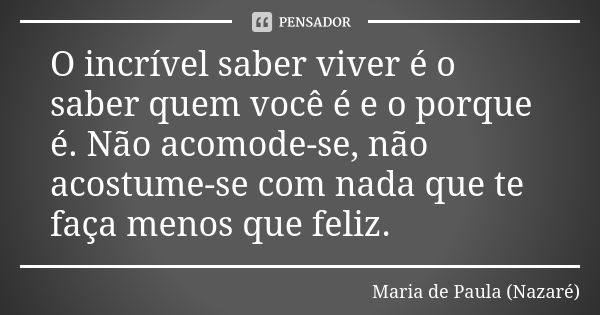 O incrível saber viver é o saber quem você é e o porque é. Não acomode-se, não acostume-se com nada que te faça menos que feliz.... Frase de Maria de Paula (Nazaré).