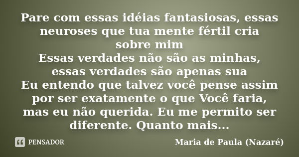 Pare com essas idéias fantasiosas, essas neuroses que tua mente fértil cria sobre mim Essas verdades não são as minhas, essas verdades são apenas sua Eu entendo... Frase de Maria de Paula (Nazaré).