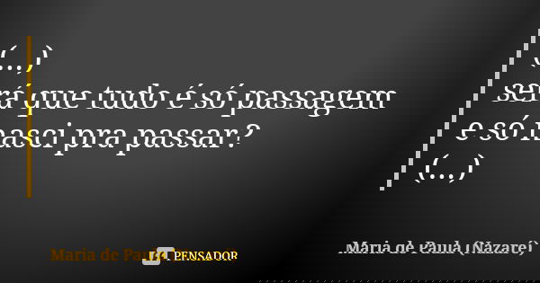 (...) será que tudo é só passagem e só nasci pra passar? (...)... Frase de Maria de Paula (Nazaré).