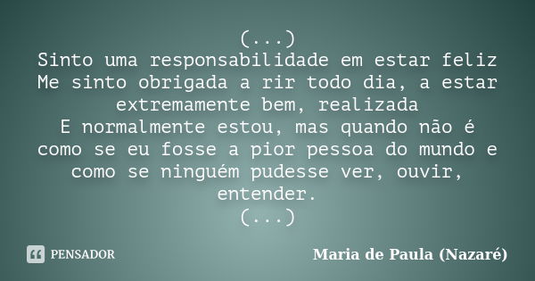 (...) Sinto uma responsabilidade em estar feliz Me sinto obrigada a rir todo dia, a estar extremamente bem, realizada E normalmente estou, mas quando não é como... Frase de Maria de Paula (Nazaré).