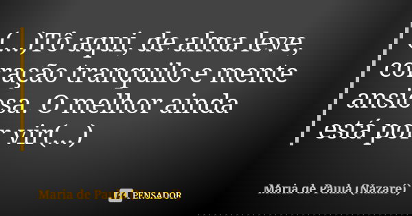 (...)Tô aqui, de alma leve, coração tranquilo e mente ansiosa. O melhor ainda está por vir(...)... Frase de Maria de Paula (Nazaré).