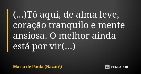 (...)Tô aqui, de alma leve, coração tranquilo e mente ansiosa. O melhor ainda está por vir(...)... Frase de Maria de Paula (Nazaré).