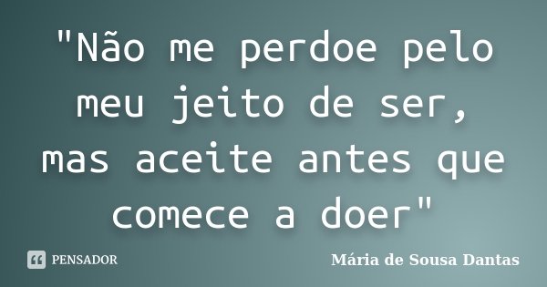 "Não me perdoe pelo meu jeito de ser, mas aceite antes que comece a doer"... Frase de Mária de Sousa Dantas.