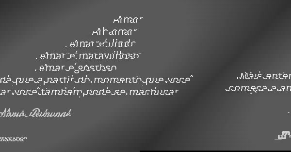 Amar Ah amar Amar é lindo Amar é maravilhoso Amar é gostoso Mais entenda que a partir do momento que você começa a amar você também pode se machucar... Frase de Maria Delmunde.