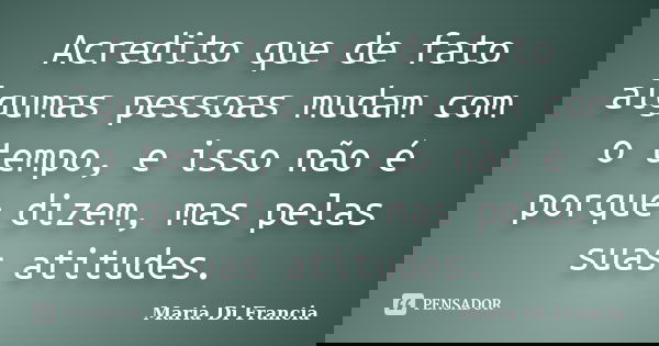 Acredito que de fato algumas pessoas mudam com o tempo, e isso não é porque dizem, mas pelas suas atitudes.... Frase de Maria Di Francia.