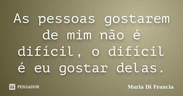 As pessoas gostarem de mim não é difícil, o difícil é eu gostar delas.... Frase de Maria Di Francia.