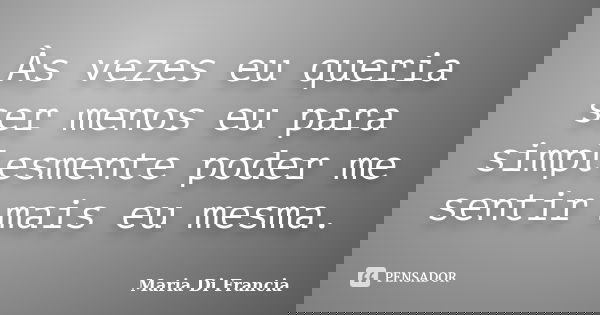 Às vezes eu queria ser menos eu para simplesmente poder me sentir mais eu mesma.... Frase de Maria Di Francia.