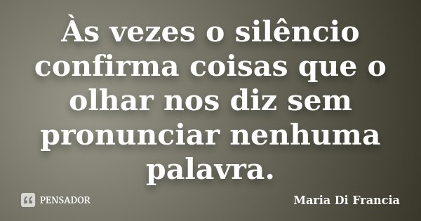 Às vezes o silêncio confirma coisas que o olhar nos diz sem pronunciar nenhuma palavra.... Frase de Maria Di Francia.
