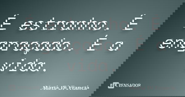 É estranho. É engraçado. É a vida.... Frase de Maria Di Francia.