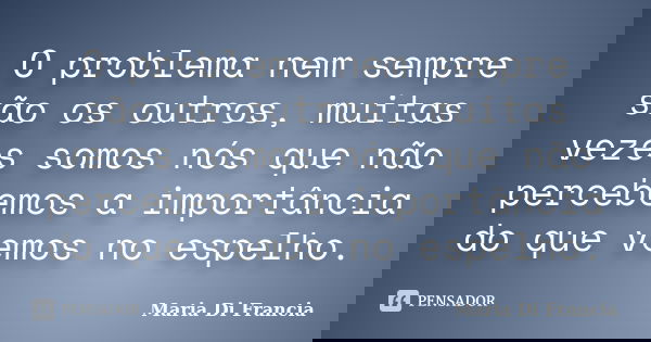 O problema nem sempre são os outros, muitas vezes somos nós que não percebemos a importância do que vemos no espelho.... Frase de Maria Di Francia.
