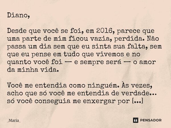Diano, Desde que você se foi, em 2016, parece que uma parte de mim ficou vazia, perdida. Não passa um dia sem que eu sinta sua falta, sem que eu pense em tudo q... Frase de _Maria_.