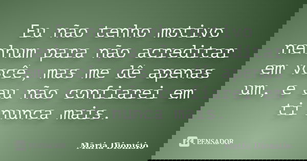 Eu não tenho motivo nenhum para não acreditar em você, mas me dê apenas um, e eu não confiarei em ti nunca mais.... Frase de Maria Dionísio.