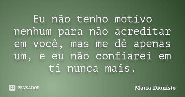 Eu não tenho motivo nenhum para não acreditar em você, mas me dê apenas um, e eu não confiarei em ti nunca mais.... Frase de Maria Dionísio.