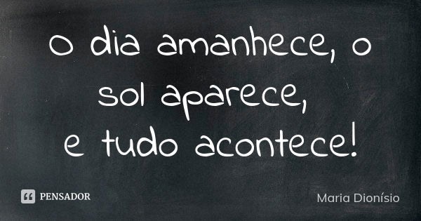 O dia amanhece, o sol aparece, e tudo acontece!... Frase de Maria Dionísio.