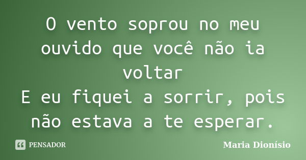 O vento soprou no meu ouvido que você não ia voltar E eu fiquei a sorrir, pois não estava a te esperar.... Frase de Maria Dionísio.