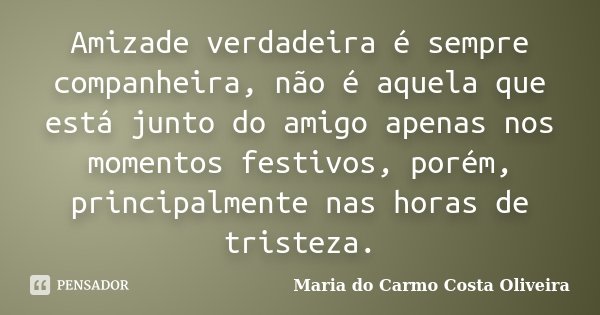 Amizade verdadeira é sempre companheira, não é aquela que está junto do amigo apenas nos momentos festivos, porém, principalmente nas horas de tristeza.... Frase de Maria do Carmo Costa Oliveira.
