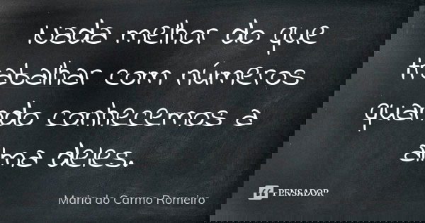 Nada melhor do que trabalhar com números quando conhecemos a alma deles.... Frase de Maria do Carmo Romeiro.
