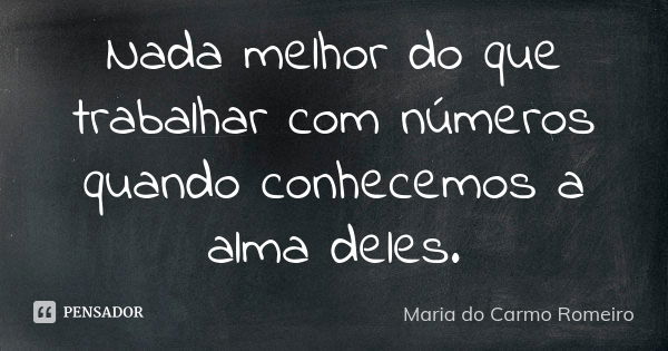 Nada melhor do que trabalhar com números quando conhecemos a alma deles.... Frase de Maria do Carmo Romeiro.