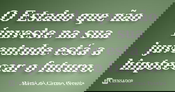 O Estado que não investe na sua juventude está a hipotecar o futuro.... Frase de Maria do Carmo Pereira.