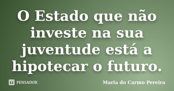 O Estado que não investe na sua juventude está a hipotecar o futuro.... Frase de Maria do Carmo Pereira.