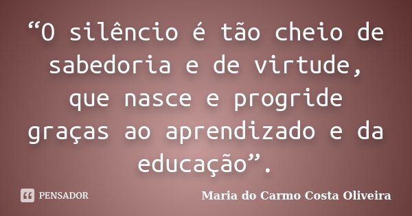 “O silêncio é tão cheio de sabedoria e de virtude, que nasce e progride graças ao aprendizado e da educação”.... Frase de Maria do Carmo Costa Oliveira.