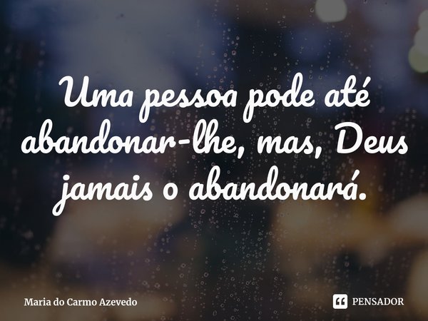 ⁠Uma pessoa pode até abandonar-lhe, mas, Deus jamais o abandonará.... Frase de Maria do Carmo Azevedo.