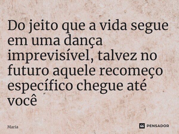 ⁠Do jeito que a vida segue em uma dança imprevisível, talvez no futuro aquele recomeço específico chegue até você... Frase de Maria.
