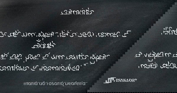 caminho "Antes de um lugar há o seu nome. E ainda a viagem até ele, que é um outro lugar mais descontínuo e inominável."... Frase de Maria do Rosário Pedreira.