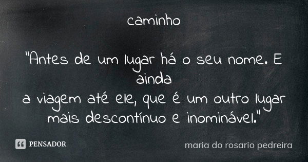 caminho "Antes de um lugar há o seu nome. E ainda a viagem até ele, que é um outro lugar mais descontínuo e inominável."... Frase de Maria do Rosário Pedreira.