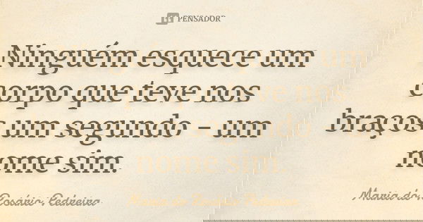 Ninguém esquece um corpo que teve nos braços um segundo - um nome sim.... Frase de Maria do Rosário Pedreira.
