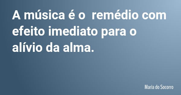 A música é o remédio com efeito imediato para o alívio da alma.... Frase de Maria do Socorro.