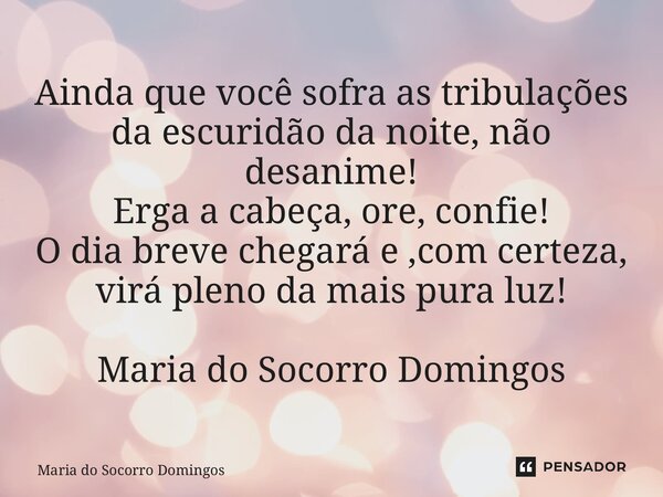 ⁠Ainda que você sofra as tribulações da escuridão da noite, não desanime! Erga a cabeça, ore, confie! O dia breve chegará e ,com certeza, virá pleno da mais pur... Frase de Maria do Socorro Domingos.