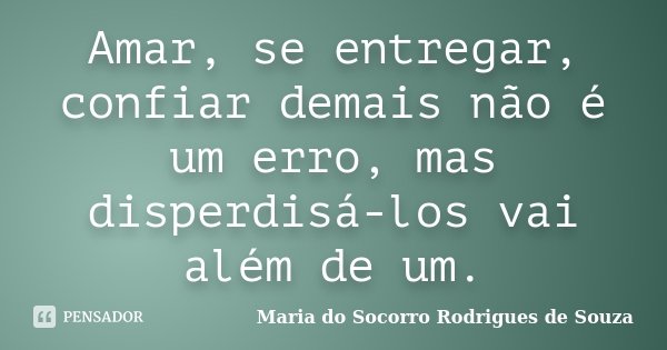 Amar, se entregar, confiar demais não é um erro, mas disperdisá-los vai além de um.... Frase de Maria do Socorro Rodrigues de Souza.