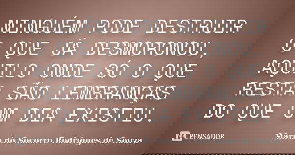 NINGUÉM PODE DESTRUIR O QUE JÁ DESMORONOU, AQUILO ONDE SÓ O QUE RESTA SÃO LEMBRANÇAS DO QUE UM DIA EXISTIU.... Frase de Maria do Socorro Rodrigues de Souza.