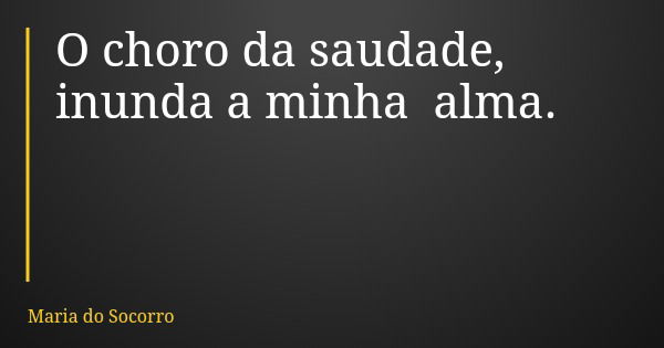 O choro da saudade, inunda a minha alma.... Frase de Maria do Socorro.