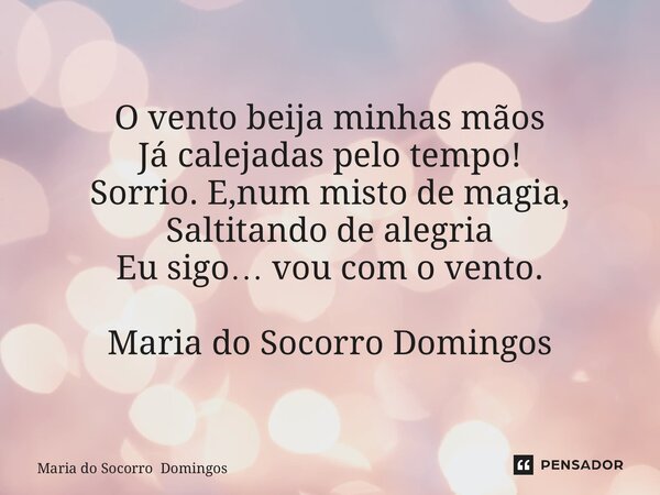 ⁠O vento beija minhas mãos Já calejadas pelo tempo! Sorrio. E,num misto de magia, Saltitando de alegria Eu sigo… vou com o vento. Maria do Socorro Domingos... Frase de Maria do Socorro Domingos.