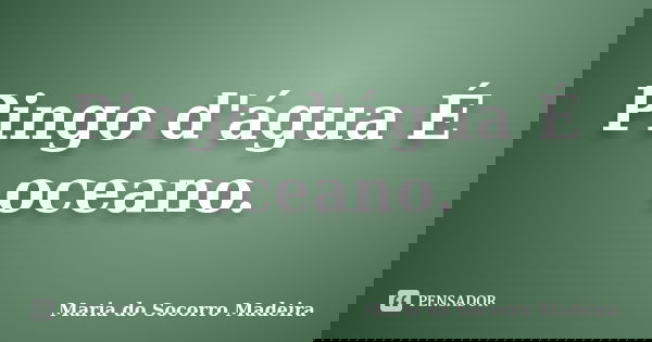 Pingo d'água É oceano.... Frase de Maria do Socorro Madeira.