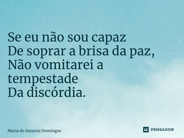 ⁠Se eu não sou capaz De soprar a brisa da paz, Não vomitarei a tempestade Da discórdia.... Frase de Maria do Socorro Domingos.
