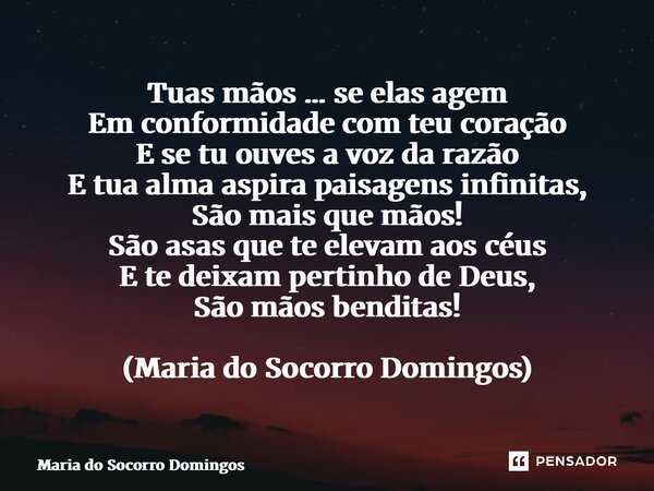 Tuas mãos … se elas agem Em conformidade com teu coração E se tu ouves a voz da razão E tua alma aspira paisagens infinitas, São mais que mãos! São asas que te... Frase de Maria do Socorro Domingos.
