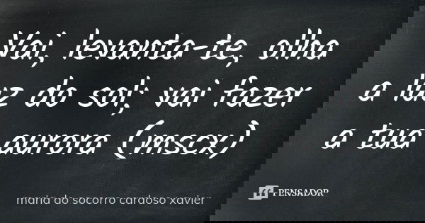 Vai, levanta-te, olha a luz do sol; vai fazer a tua aurora (mscx)... Frase de maria do socorro cardoso xavier.