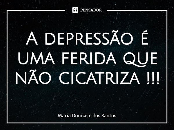 ⁠A depressão é uma ferida que não cicatriza !!!... Frase de Maria Donizete dos Santos.