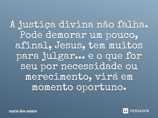 A justiça divina não falha. Pode demorar um pouco, afinal, Jesus, tem muitos para julgar... e o que for seu por necessidade ou merecimento, virá em momento opor... Frase de Maria dos Santos.