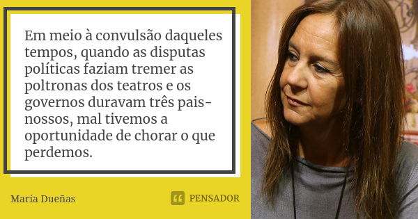 Em meio à convulsão daqueles tempos, quando as disputas políticas faziam tremer as poltronas dos teatros e os governos duravam três pais-nossos, mal tivemos a o... Frase de María Dueñas.