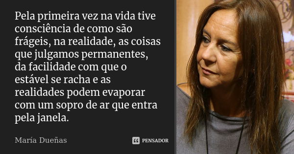 Pela primeira vez na vida tive consciência de como são frágeis, na realidade, as coisas que julgamos permanentes, da facilidade com que o estável se racha e as ... Frase de María Dueñas.