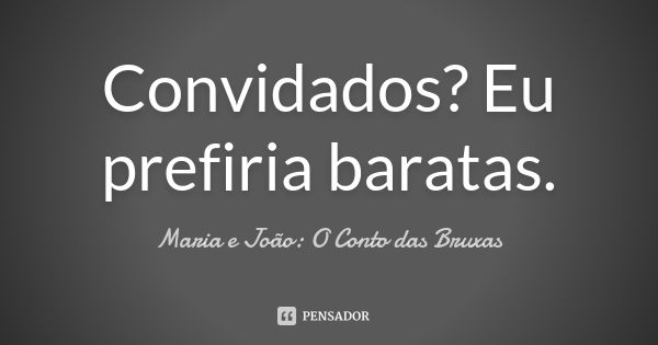 Convidados? Eu prefiria baratas.... Frase de Maria e João: O Conto das Bruxas.