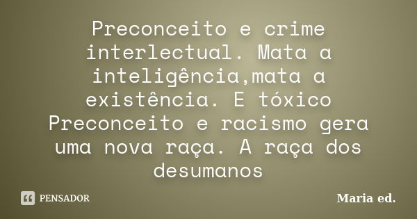 Preconceito e crime interlectual. Mata a inteligência,mata a existência. E tóxico Preconceito e racismo gera uma nova raça. A raça dos desumanos... Frase de Maria ed..