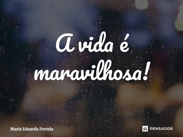 ⁠A vida é maravilhosa!... Frase de Maria Eduarda Portela.