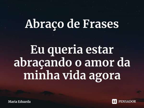 ⁠Abraço de Frases Eu queria estar abraçando o amor da minha vida agora... Frase de Maria Eduarda.