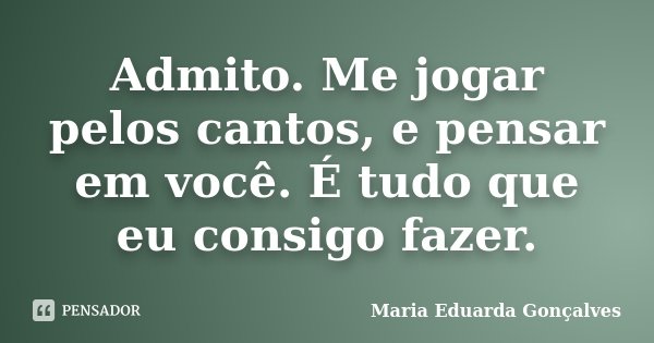 Admito. Me jogar pelos cantos, e pensar em você. É tudo que eu consigo fazer.... Frase de Maria Eduarda Gonçalves.
